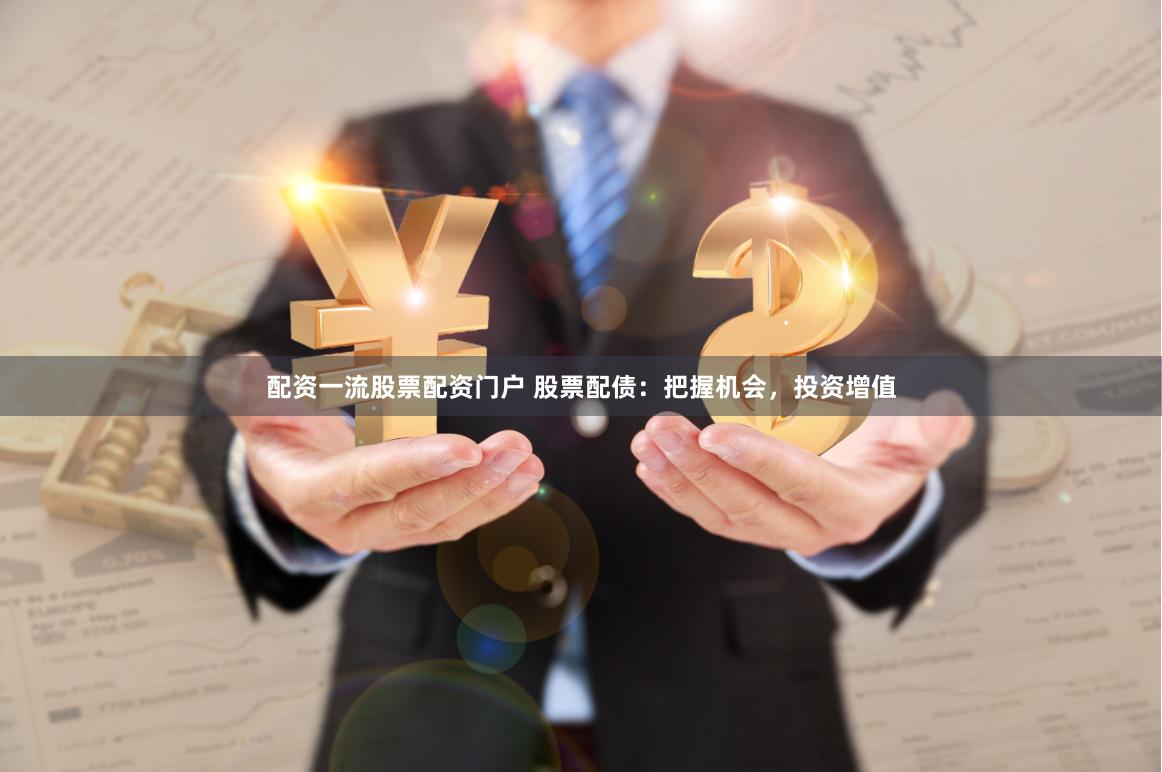 配资一流股票配资门户 股票配债：把握机会，投资增值