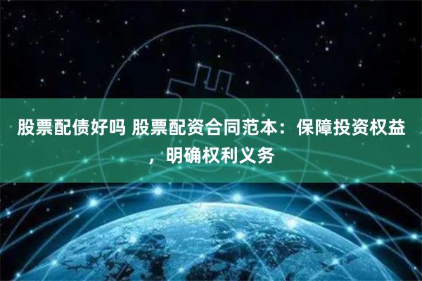 股票配债好吗 股票配资合同范本：保障投资权益，明确权利义务