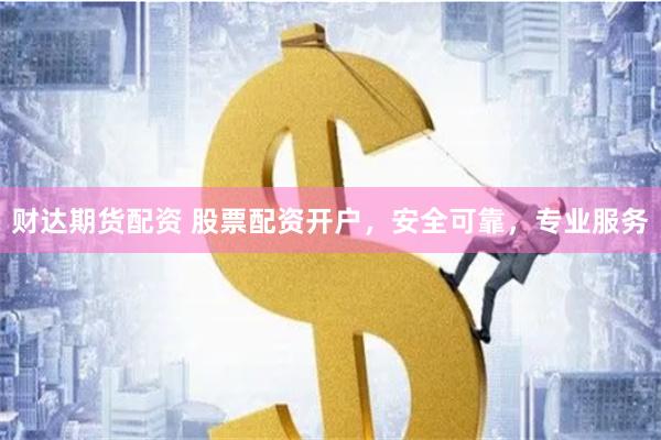 财达期货配资 股票配资开户，安全可靠，专业服务