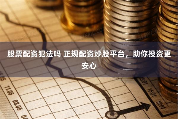 股票配资犯法吗 正规配资炒股平台，助你投资更安心
