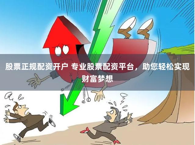 股票正规配资开户 专业股票配资平台，助您轻松实现财富梦想