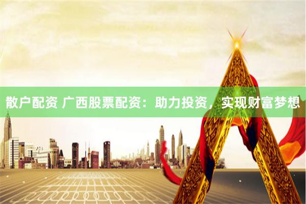 散户配资 广西股票配资：助力投资，实现财富梦想