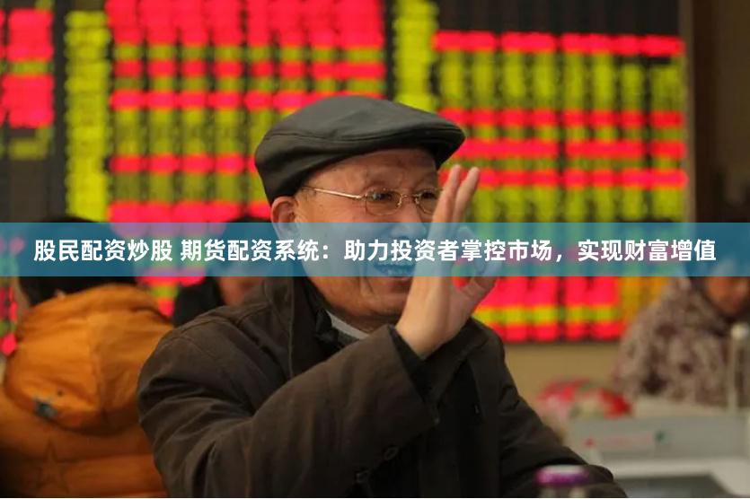 股民配资炒股 期货配资系统：助力投资者掌控市场，实现财富增值