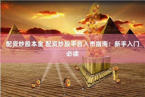 配资炒股本金 配资炒股平台入市指南：新手入门必读