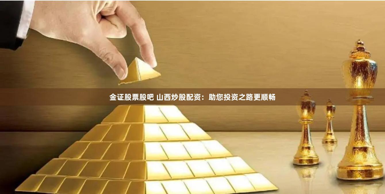 金证股票股吧 山西炒股配资：助您投资之路更顺畅