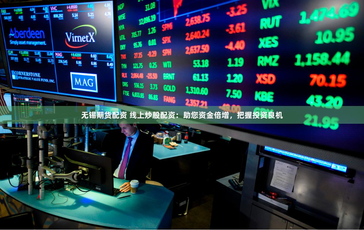 无锡期货配资 线上炒股配资：助您资金倍增，把握投资良机