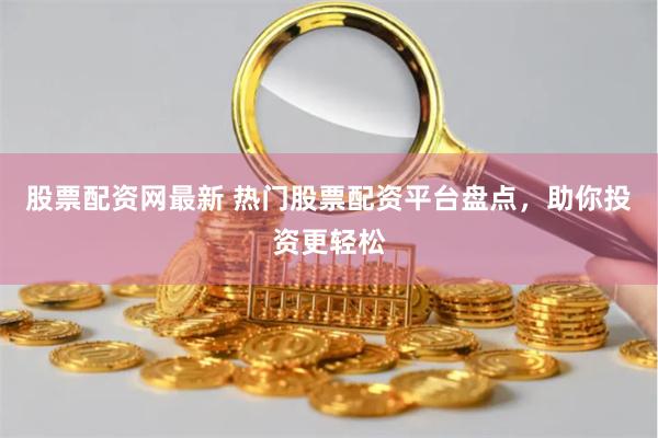 股票配资网最新 热门股票配资平台盘点，助你投资更轻松