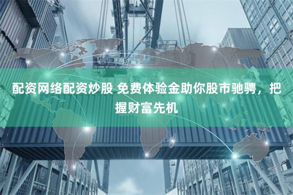 配资网络配资炒股 免费体验金助你股市驰骋，把握财富先机