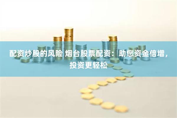 配资炒股的风险 烟台股票配资：助您资金倍增，投资更轻松