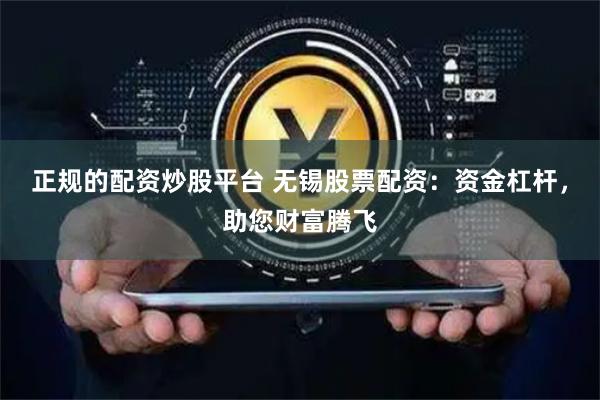 正规的配资炒股平台 无锡股票配资：资金杠杆，助您财富腾飞