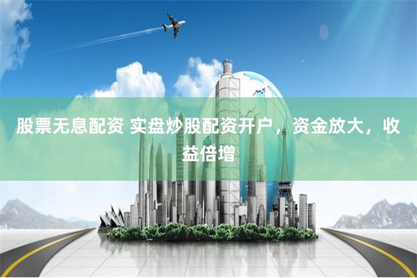 股票无息配资 实盘炒股配资开户，资金放大，收益倍增