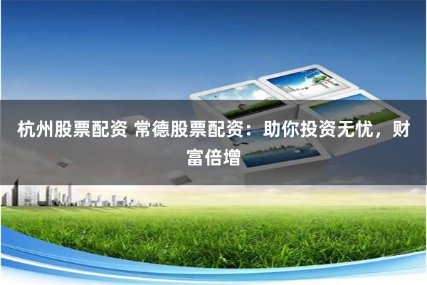 杭州股票配资 常德股票配资：助你投资无忧，财富倍增