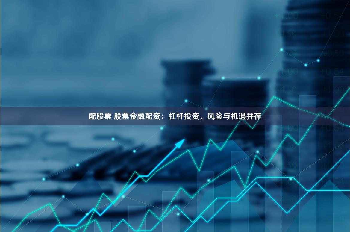 配股票 股票金融配资：杠杆投资，风险与机遇并存