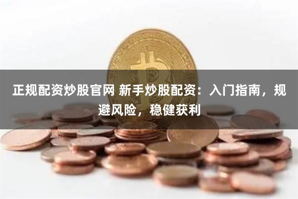 正规配资炒股官网 新手炒股配资：入门指南，规避风险，稳健获利
