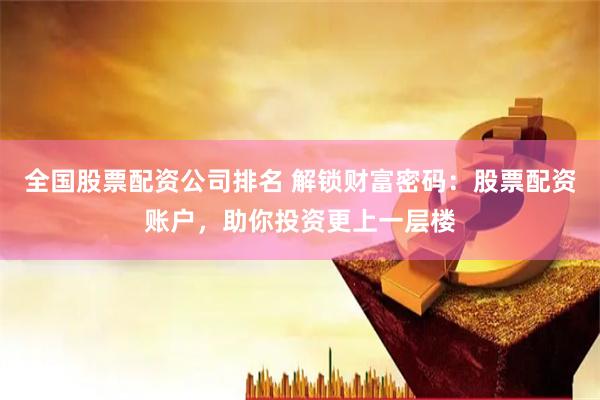 全国股票配资公司排名 解锁财富密码：股票配资账户，助你投资更上一层楼