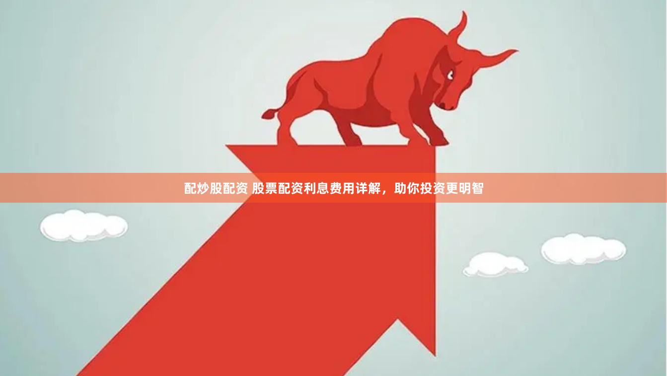 配炒股配资 股票配资利息费用详解，助你投资更明智