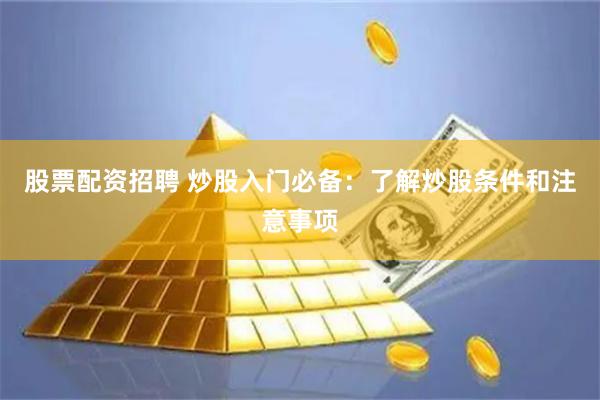 股票配资招聘 炒股入门必备：了解炒股条件和注意事项