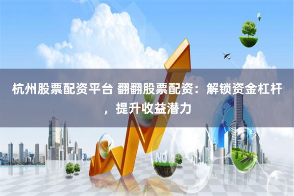 杭州股票配资平台 翻翻股票配资：解锁资金杠杆，提升收益潜力
