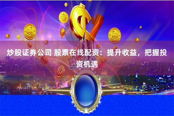 炒股证券公司 股票在线配资：提升收益，把握投资机遇