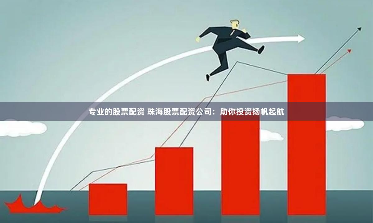 专业的股票配资 珠海股票配资公司：助你投资扬帆起航