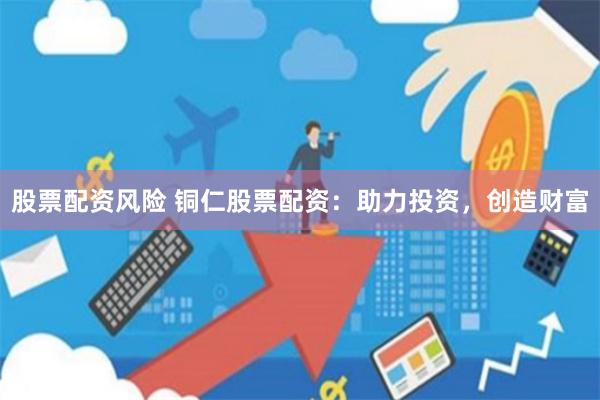 股票配资风险 铜仁股票配资：助力投资，创造财富