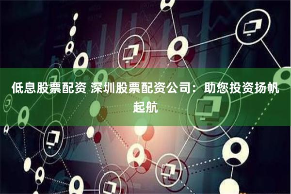 低息股票配资 深圳股票配资公司：助您投资扬帆起航