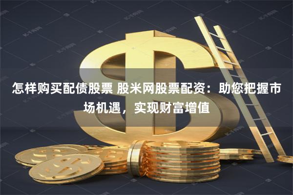 怎样购买配债股票 股米网股票配资：助您把握市场机遇，实现财富增值