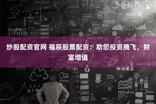 炒股配资官网 福辰股票配资：助您投资腾飞，财富增值