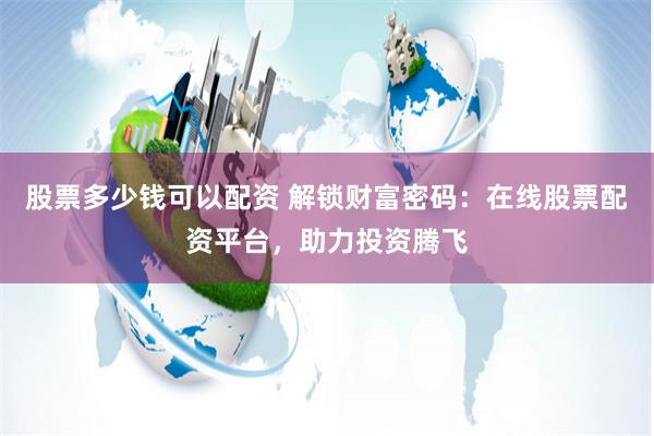股票多少钱可以配资 解锁财富密码：在线股票配资平台，助力投资腾飞