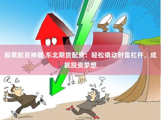 股票配资神器 东北期货配资：轻松撬动财富杠杆，成就投资梦想