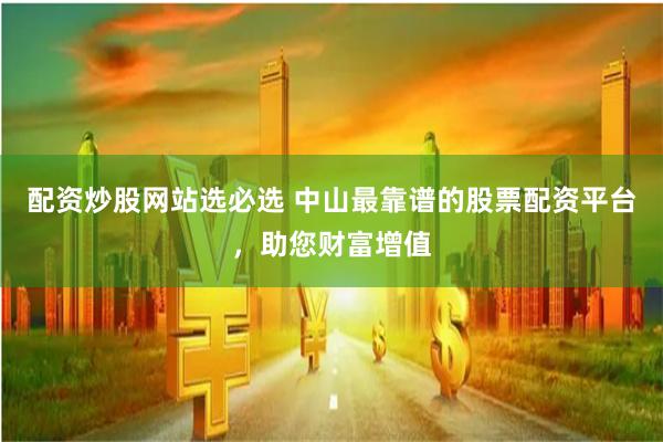配资炒股网站选必选 中山最靠谱的股票配资平台，助您财富增值