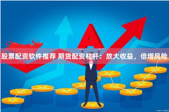 股票配资软件推荐 期货配资杠杆：放大收益，倍增风险