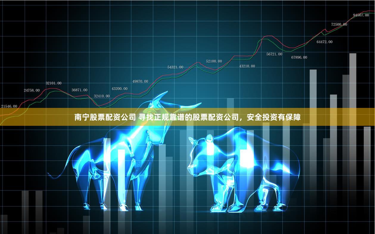 南宁股票配资公司 寻找正规靠谱的股票配资公司，安全投资有保障