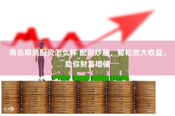 商品期货配资怎么样 配资炒股，轻松放大收益，助你财富增值
