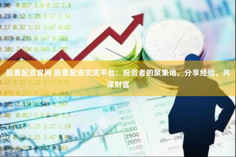 股票配资官网 股票配资交流平台：投资者的聚集地，分享经验，共谋财富