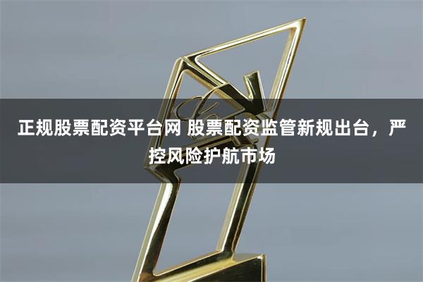 正规股票配资平台网 股票配资监管新规出台，严控风险护航市场
