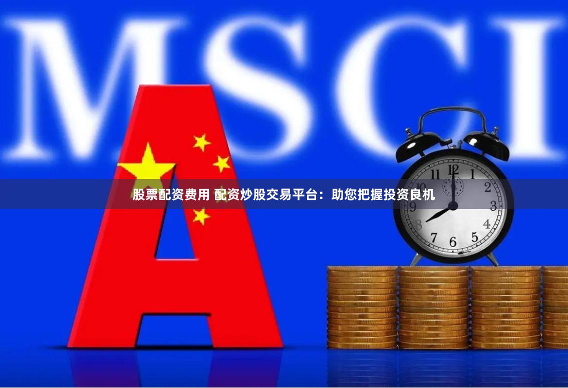 股票配资费用 配资炒股交易平台：助您把握投资良机