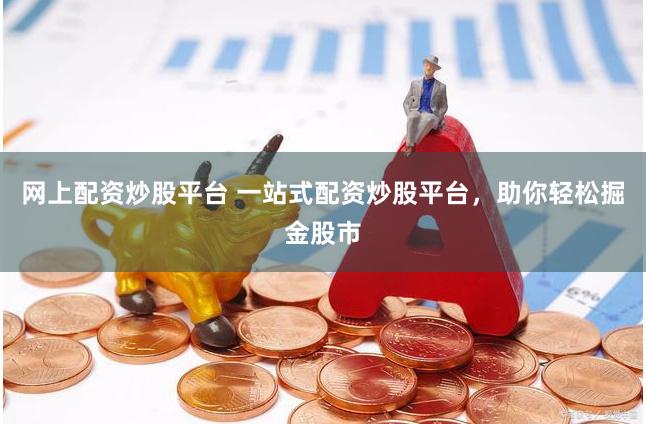 网上配资炒股平台 一站式配资炒股平台，助你轻松掘金股市