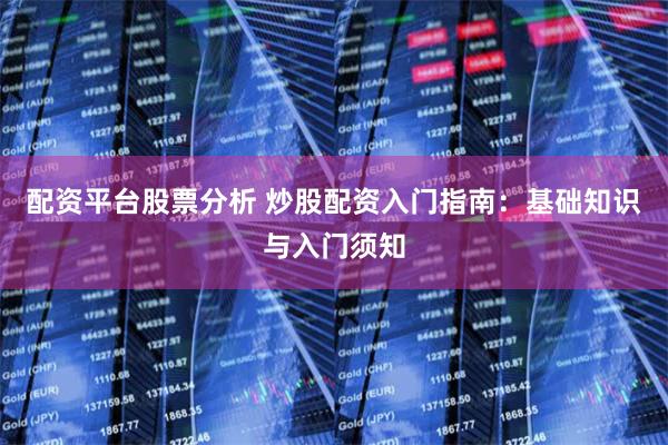 配资平台股票分析 炒股配资入门指南：基础知识与入门须知