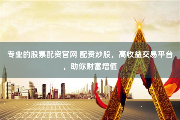 专业的股票配资官网 配资炒股，高收益交易平台，助你财富增值