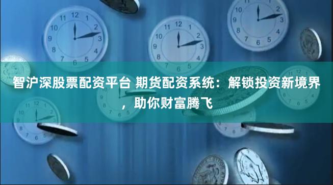 智沪深股票配资平台 期货配资系统：解锁投资新境界，助你财富腾飞