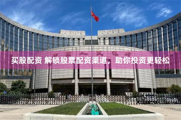 买股配资 解锁股票配资渠道，助你投资更轻松