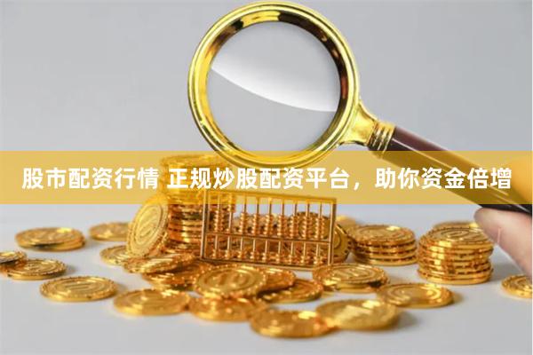 股市配资行情 正规炒股配资平台，助你资金倍增