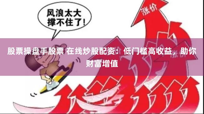 股票操盘手股票 在线炒股配资：低门槛高收益，助你财富增值