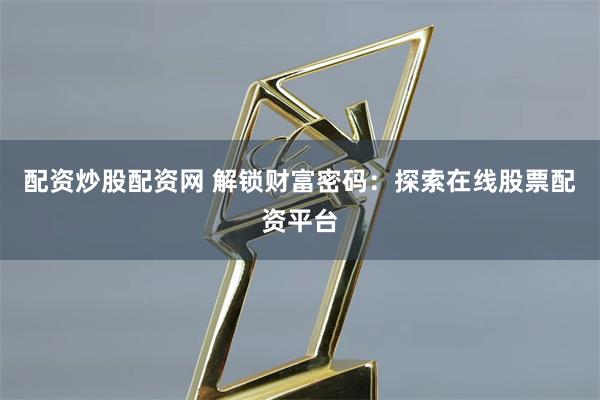 配资炒股配资网 解锁财富密码：探索在线股票配资平台