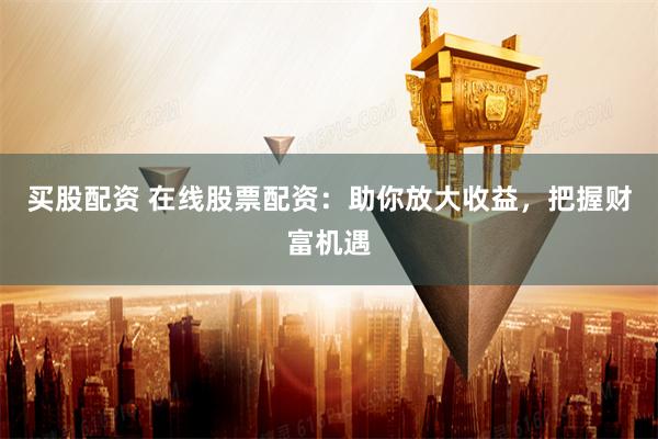 买股配资 在线股票配资：助你放大收益，把握财富机遇
